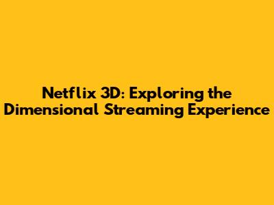 Netflix 3D: Exploring the Dimensional Streaming Experience