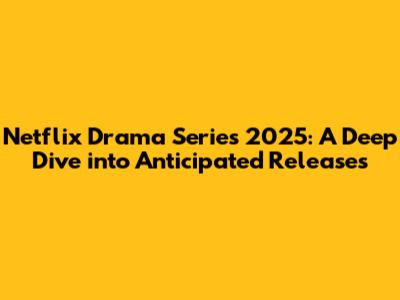 Netflix Drama Series 2025: A Deep Dive into Anticipated Releases