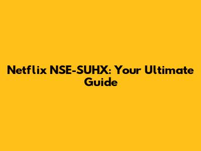 Netflix NSE-SUHX: Your Ultimate Guide
