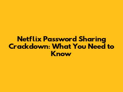 Netflix Password Sharing Crackdown: What You Need to Know