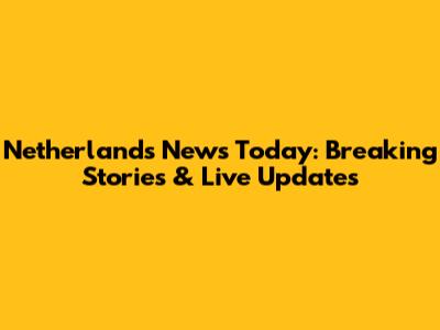Netherlands News Today: Breaking Stories & Live Updates