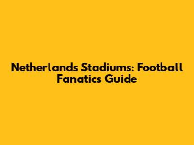 Netherlands Stadiums: Football Fanatics' Guide