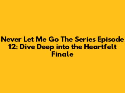 Never Let Me Go The Series Episode 12: Dive Deep into the Heartfelt Finale