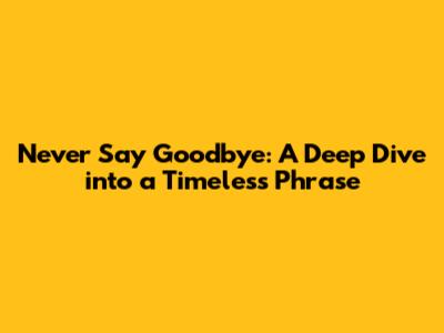 Never Say Goodbye: A Deep Dive into a Timeless Phrase