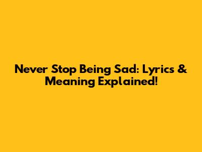 Never Stop Being Sad: Lyrics & Meaning Explained!