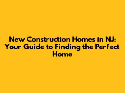 New Construction Homes in NJ: Your Guide to Finding the Perfect Home