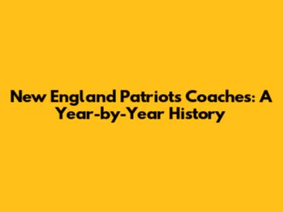 New England Patriots Coaches: A Year-by-Year History