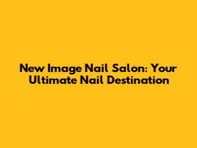 New Image Nail Salon: Your Ultimate Nail Destination