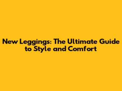 New Leggings: The Ultimate Guide to Style and Comfort