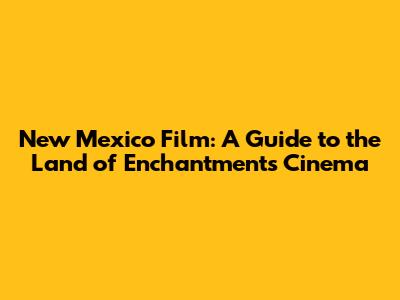 New Mexico Film: A Guide to the Land of Enchantment's Cinema