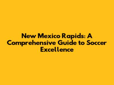 New Mexico Rapids: A Comprehensive Guide to Soccer Excellence