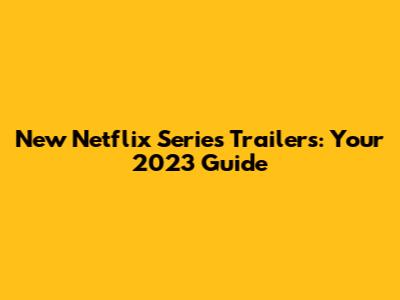 New Netflix Series Trailers: Your 2023 Guide