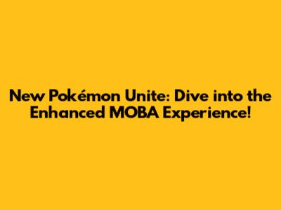 New Pokémon Unite: Dive into the Enhanced MOBA Experience!
