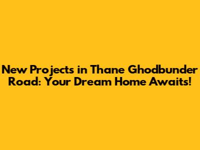 New Projects in Thane Ghodbunder Road: Your Dream Home Awaits!