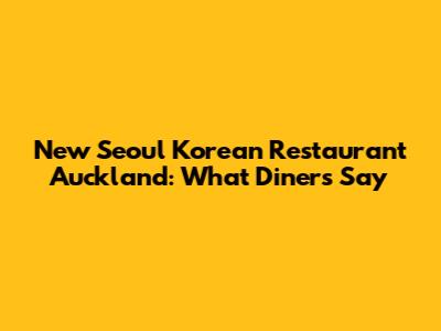New Seoul Korean Restaurant Auckland: What Diners Say