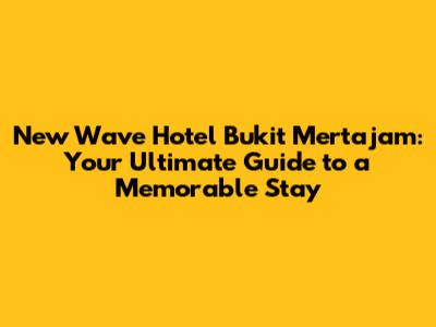 New Wave Hotel Bukit Mertajam: Your Ultimate Guide to a Memorable Stay