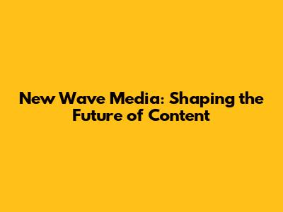 New Wave Media: Shaping the Future of Content
