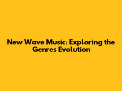 New Wave Music: Exploring the Genre's Evolution