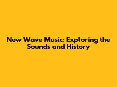 New Wave Music: Exploring the Sounds and History