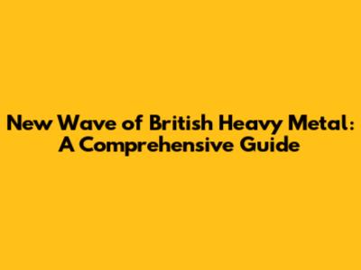 New Wave of British Heavy Metal: A Comprehensive Guide