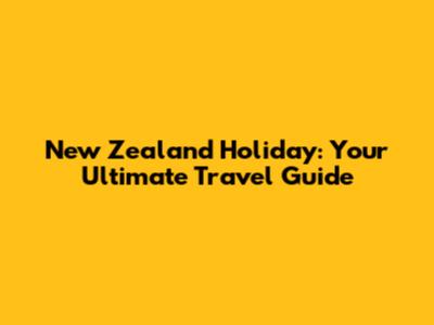 New Zealand Holiday: Your Ultimate Travel Guide