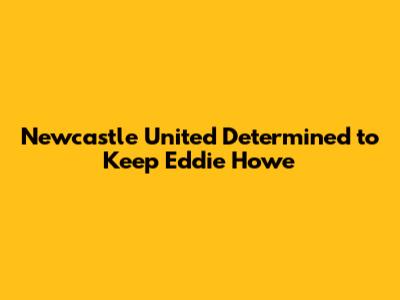 Newcastle United Determined to Keep Eddie Howe
