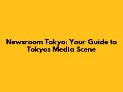 Newsroom Tokyo: Your Guide to Tokyo's Media Scene