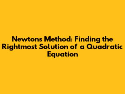 Newton's Method: Finding the Rightmost Solution of a Quadratic Equation