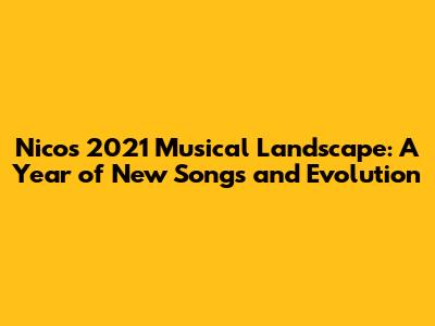 Nico's 2021 Musical Landscape: A Year of New Songs and Evolution