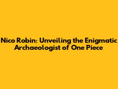 Nico Robin: Unveiling the Enigmatic Archaeologist of One Piece