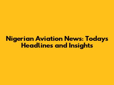 Nigerian Aviation News: Today's Headlines and Insights