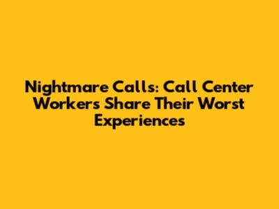 Nightmare Calls: Call Center Workers Share Their Worst Experiences