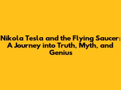 Nikola Tesla and the Flying Saucer: A Journey into Truth, Myth, and Genius