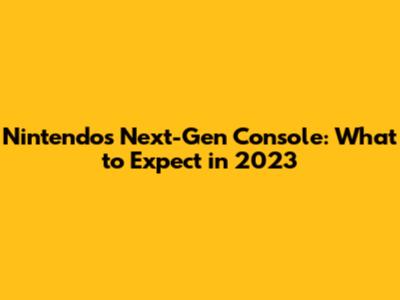 Nintendo's Next-Gen Console: What to Expect in 2023