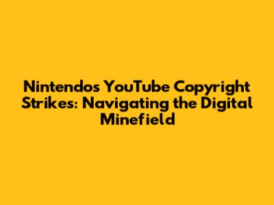 Nintendo's YouTube Copyright Strikes: Navigating the Digital Minefield