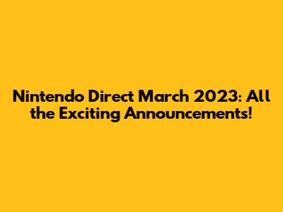 Nintendo Direct March 2023: All the Exciting Announcements!