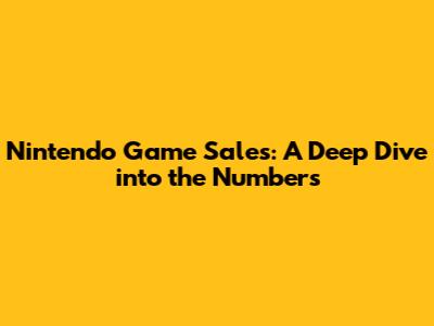 Nintendo Game Sales: A Deep Dive into the Numbers