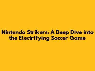 Nintendo Strikers: A Deep Dive into the Electrifying Soccer Game