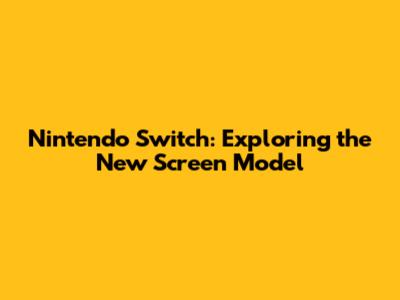 Nintendo Switch: Exploring the New Screen Model