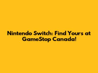 Nintendo Switch: Find Yours at GameStop Canada!