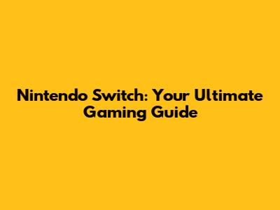 Nintendo Switch: Your Ultimate Gaming Guide