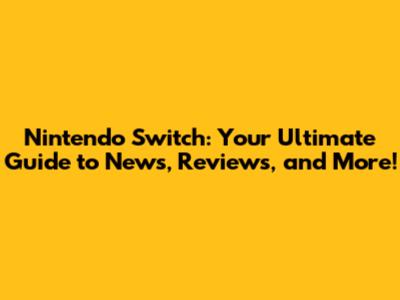 Nintendo Switch: Your Ultimate Guide to News, Reviews, and More!