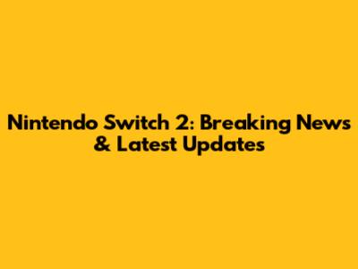 Nintendo Switch 2: Breaking News & Latest Updates