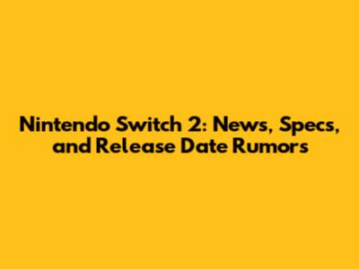 Nintendo Switch 2: News, Specs, and Release Date Rumors