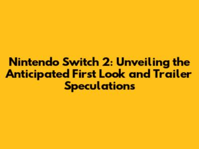 Nintendo Switch 2: Unveiling the Anticipated First Look and Trailer Speculations