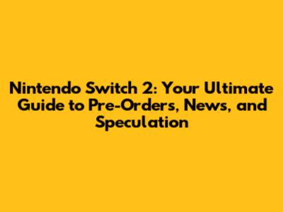 Nintendo Switch 2: Your Ultimate Guide to Pre-Orders, News, and Speculation