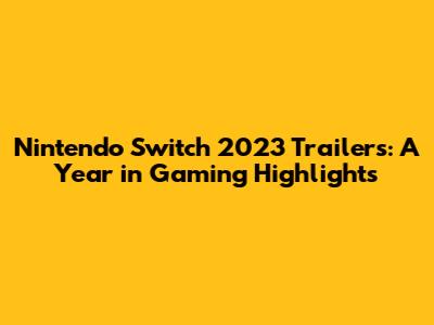 Nintendo Switch 2023 Trailers: A Year in Gaming Highlights