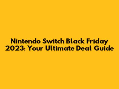 Nintendo Switch Black Friday 2023: Your Ultimate Deal Guide