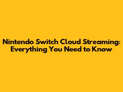 Nintendo Switch Cloud Streaming: Everything You Need to Know