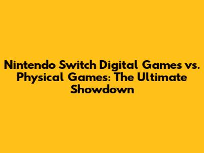 Nintendo Switch Digital Games vs. Physical Games: The Ultimate Showdown